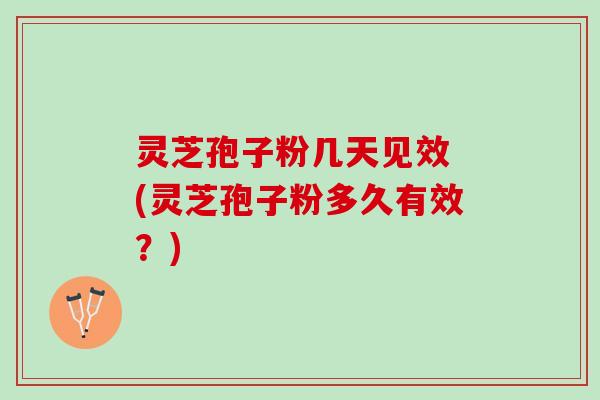 灵芝孢子粉几天见效 (灵芝孢子粉多久有效？)