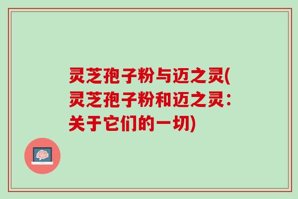 灵芝孢子粉与迈之灵(灵芝孢子粉和迈之灵:关于它们的一切) 灵芝孢子粉与迈之灵(灵芝孢子粉和迈之灵:关于它们的一切)