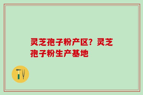 灵芝孢子粉产区?灵芝孢子粉生产基地 灵芝孢子粉产区?灵芝孢子粉生产基地