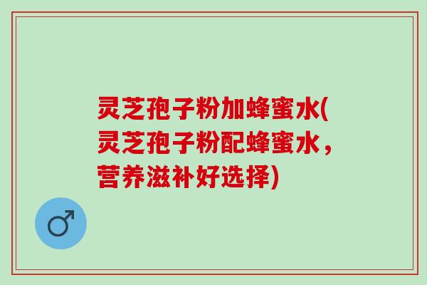 灵芝孢子粉加蜂蜜水(灵芝孢子粉配蜂蜜水，营养滋补好选择)