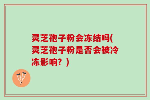 灵芝孢子粉会冻结吗(灵芝孢子粉是否会被冷冻影响？)