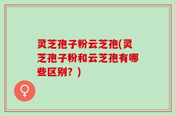 灵芝孢子粉云芝孢(灵芝孢子粉和云芝孢有哪些区别?) 灵芝孢子粉云芝孢(灵芝孢子粉和云芝孢有哪些区别?)