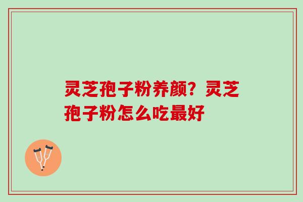 灵芝孢子粉养颜?灵芝孢子粉怎么吃好 灵芝孢子粉养颜?灵芝孢子粉怎么吃好