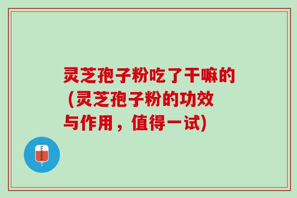 灵芝孢子粉吃了干嘛的 (灵芝孢子粉的功效与作用,值得一试) 灵芝孢子粉吃了干嘛的 (灵芝孢子粉的功效与作用,值得一试)