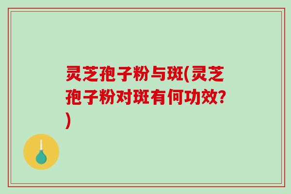 灵芝孢子粉与斑(灵芝孢子粉对斑有何功效？)