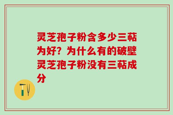 灵芝孢子粉含多少三萜为好？为什么有的破壁灵芝孢子粉没有三萜成分