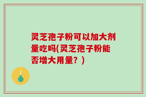 灵芝孢子粉可以加大剂量吃吗(灵芝孢子粉能否增大用量？)