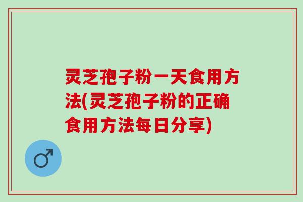 灵芝孢子粉一天食用方法(灵芝孢子粉的正确食用方法每日分享) 灵芝孢子粉一天食用方法(灵芝孢子粉的正确食用方法每日分享)