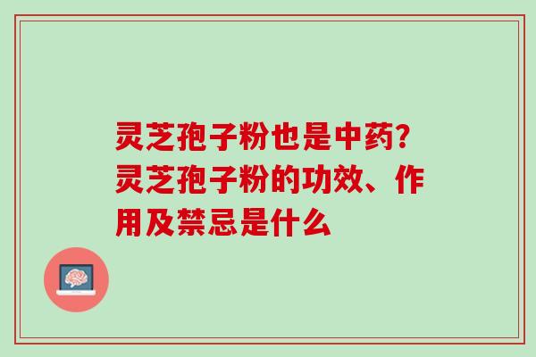 灵芝孢子粉也是中药？灵芝孢子粉的功效、作用及禁忌是什么