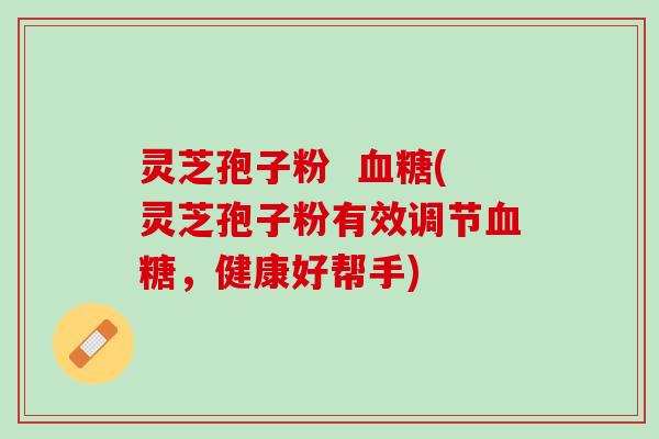 灵芝孢子粉  血糖(灵芝孢子粉有效调节血糖，健康好帮手)