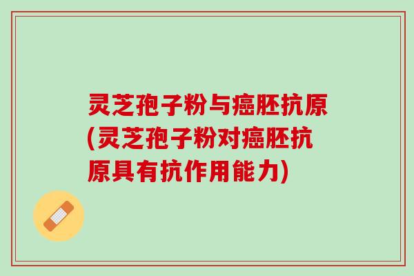 灵芝孢子粉与癌胚抗原(灵芝孢子粉对癌胚抗原具有抗作用能力)