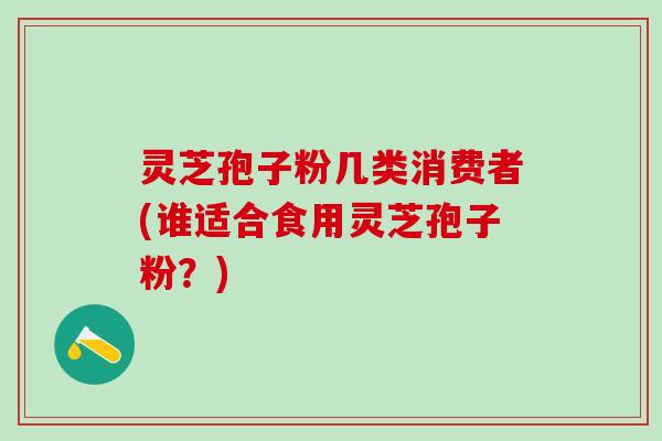 灵芝孢子粉几类消费者(谁适合食用灵芝孢子粉？)