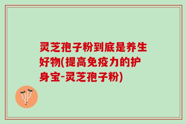 灵芝孢子粉到底是养生好物(提高免疫力的护身宝-灵芝孢子粉)