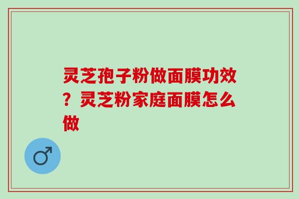 灵芝孢子粉做面膜功效？灵芝粉家庭面膜怎么做