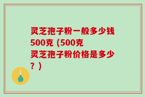 灵芝孢子粉一般多少钱500克 (500克灵芝孢子粉价格是多少?) 灵芝孢子粉一般多少钱500克 (500克灵芝孢子粉价格是多少?)