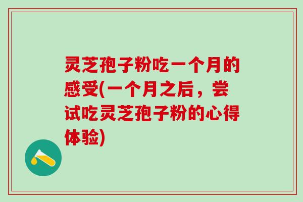 灵芝孢子粉吃一个月的感受(一个月之后,尝试吃灵芝孢子粉的心得体验) 灵芝孢子粉吃一个月的感受(一个月之后,尝试吃灵芝孢子粉的心得体验)