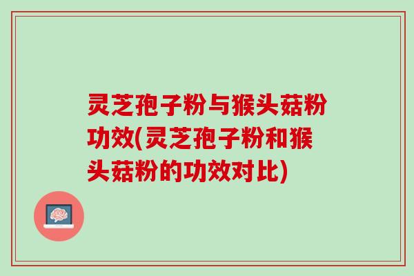 灵芝孢子粉与猴头菇粉功效(灵芝孢子粉和猴头菇粉的功效对比) 灵芝孢子粉与猴头菇粉功效(灵芝孢子粉和猴头菇粉的功效对比)