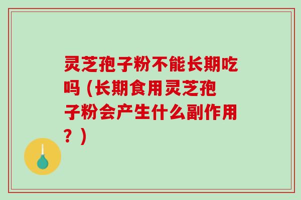 灵芝孢子粉不能长期吃吗 (长期食用灵芝孢子粉会产生什么副作用？)