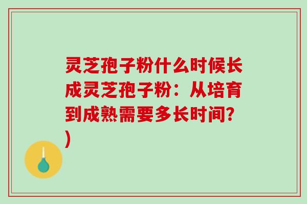 灵芝孢子粉什么时候长成灵芝孢子粉：从培育到成熟需要多长时间？)