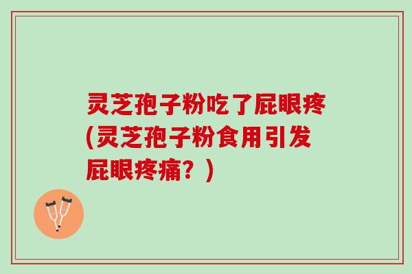 灵芝孢子粉吃了屁眼疼(灵芝孢子粉食用引发屁眼？)