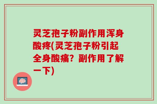 灵芝孢子粉副作用浑身酸疼(灵芝孢子粉引起全身酸痛?副作用了解一下) 灵芝孢子粉副作用浑身酸疼(灵芝孢子粉引起全身酸痛?副作用了解一下)