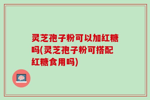 灵芝孢子粉可以加红糖吗(灵芝孢子粉可搭配红糖食用吗)