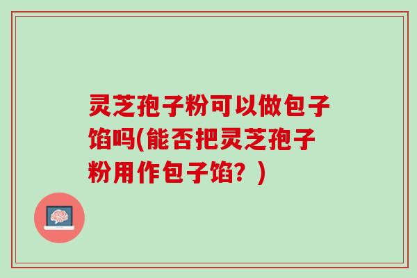 灵芝孢子粉可以做包子馅吗(能否把灵芝孢子粉用作包子馅？)