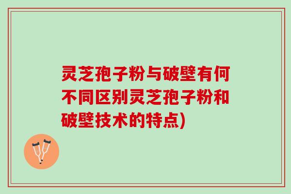 灵芝孢子粉与破壁有何不同区别灵芝孢子粉和破壁技术的特点)