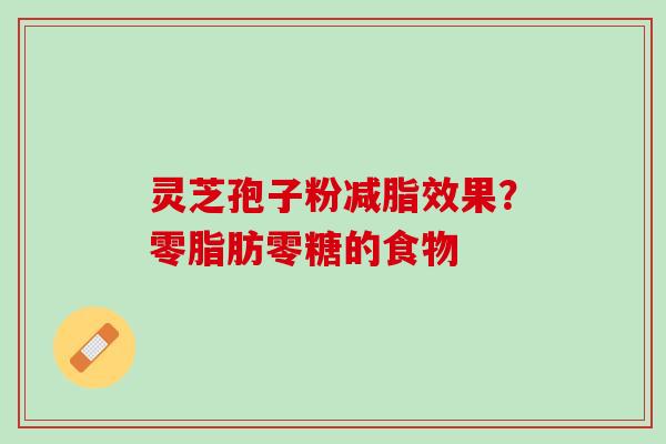 灵芝孢子粉减脂效果？零脂肪零糖的食物
