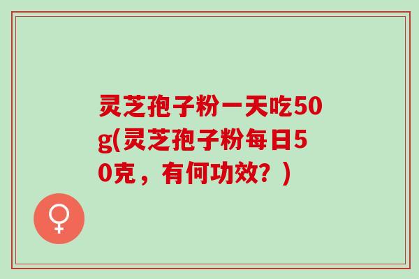 灵芝孢子粉一天吃50g(灵芝孢子粉每日50克，有何功效？)