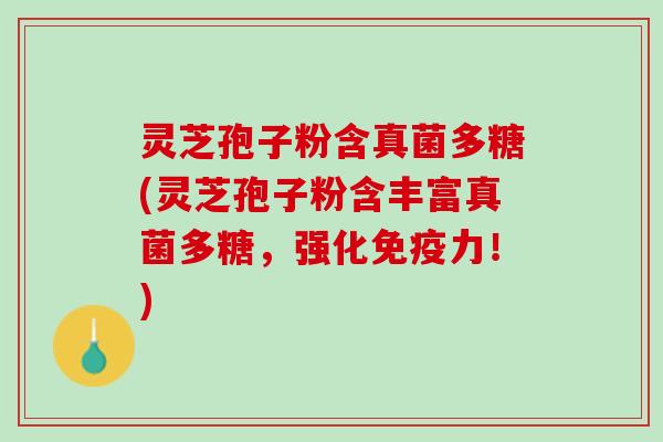 灵芝孢子粉含真菌多糖(灵芝孢子粉含丰富真菌多糖,强化免疫力!) 灵芝孢子粉含真菌多糖(灵芝孢子粉含丰富真菌多糖,强化免疫力!)