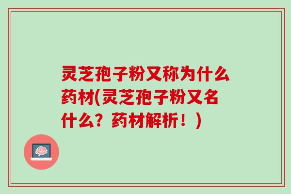 灵芝孢子粉又称为什么药材(灵芝孢子粉又名什么？药材解析！)