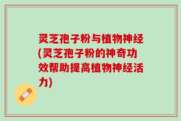 灵芝孢子粉与植物(灵芝孢子粉的神奇功效帮助提高植物活力) 灵芝孢子粉与植物(灵芝孢子粉的神奇功效帮助提高植物活力)
