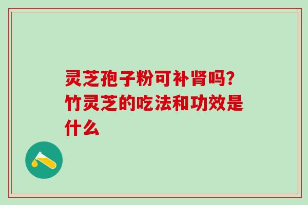灵芝孢子粉可补肾吗？竹灵芝的吃法和功效是什么