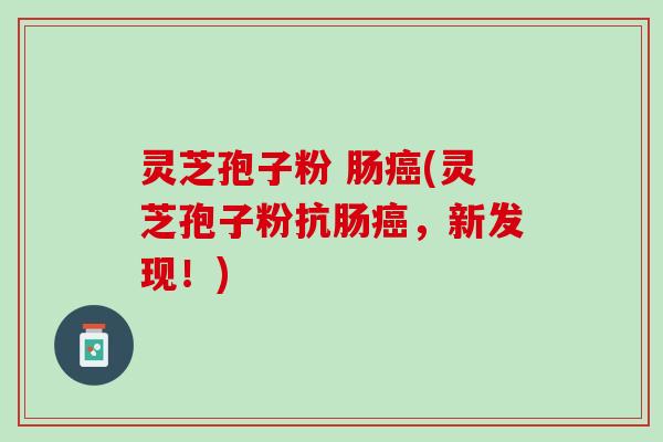 灵芝孢子粉 肠(灵芝孢子粉抗肠,新发现!) 灵芝孢子粉 肠(灵芝孢子粉抗肠,新发现!)