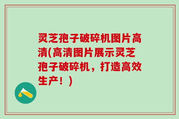 灵芝孢子破碎机图片高清(高清图片展示灵芝孢子破碎机，打造高效生产！)