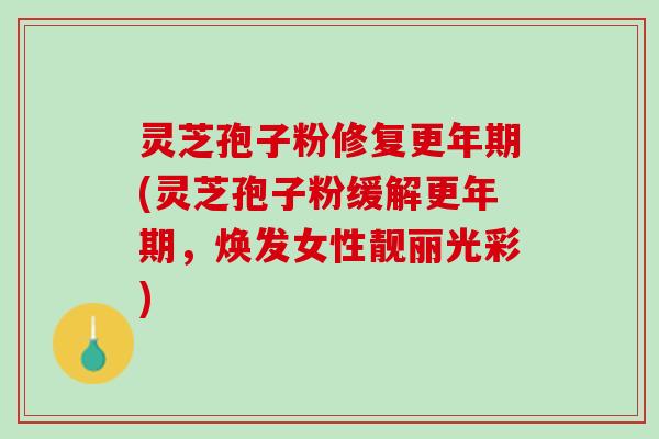 灵芝孢子粉修复更年期(灵芝孢子粉缓解更年期，焕发女性靓丽光彩)