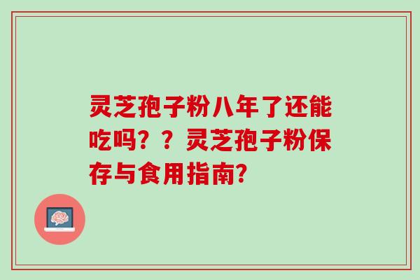 灵芝孢子粉八年了还能吃吗？？灵芝孢子粉保存与食用指南？