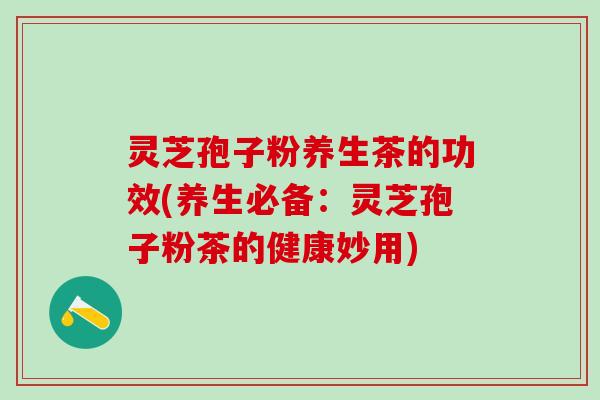 灵芝孢子粉养生茶的功效(养生必备：灵芝孢子粉茶的健康妙用)