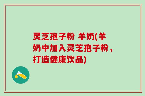 灵芝孢子粉 羊奶(羊奶中加入灵芝孢子粉，打造健康饮品)