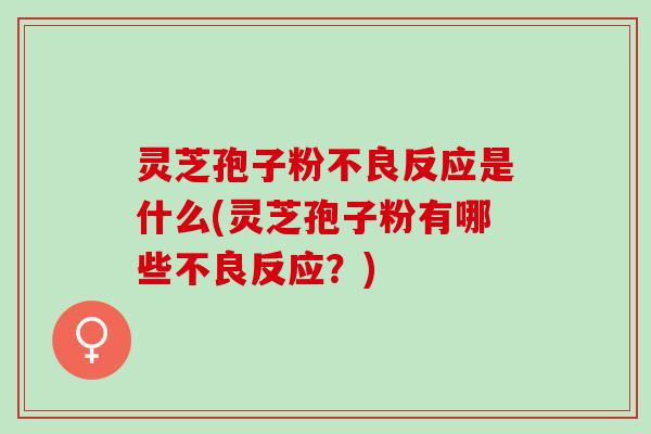 灵芝孢子粉不良反应是什么(灵芝孢子粉有哪些不良反应？)