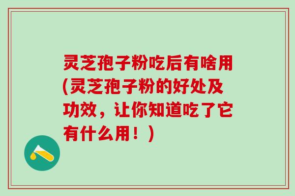 灵芝孢子粉吃后有啥用(灵芝孢子粉的好处及功效，让你知道吃了它有什么用！)