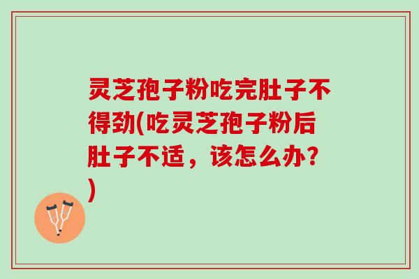 灵芝孢子粉吃完肚子不得劲(吃灵芝孢子粉后肚子不适,该怎么办?) 灵芝孢子粉吃完肚子不得劲(吃灵芝孢子粉后肚子不适,该怎么办?)
