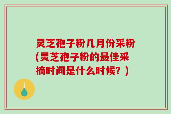 灵芝孢子粉几月份采粉(灵芝孢子粉的最佳采摘时间是什么时候？)