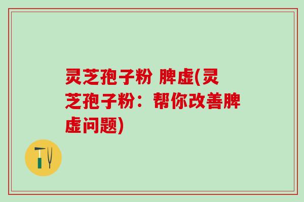 灵芝孢子粉 脾虚(灵芝孢子粉：帮你改善脾虚问题)