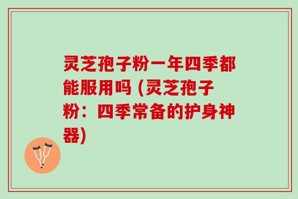灵芝孢子粉一年四季都能服用吗 (灵芝孢子粉：四季常备的护身神器)
