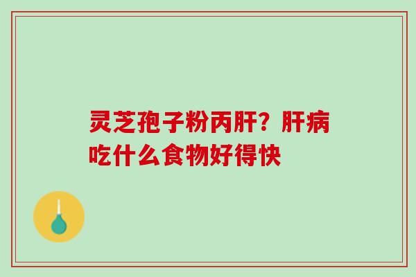 灵芝孢子粉丙肝？肝病吃什么食物好得快