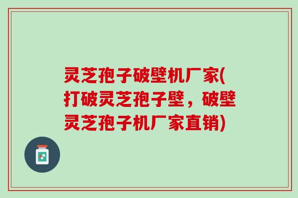 灵芝孢子破壁机厂家(打破灵芝孢子壁，破壁灵芝孢子机厂家直销)