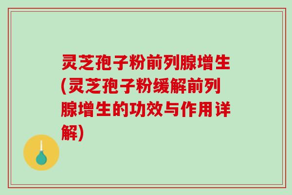 灵芝孢子粉前列腺增生(灵芝孢子粉缓解前列腺增生的功效与作用详解) 灵芝孢子粉前列腺增生(灵芝孢子粉缓解前列腺增生的功效与作用详解)