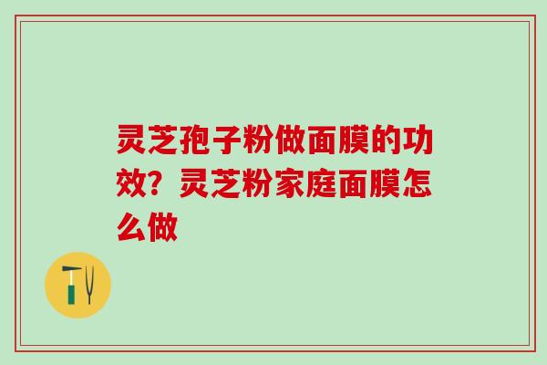 灵芝孢子粉做面膜的功效？灵芝粉家庭面膜怎么做